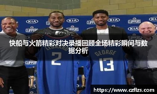 快船与火箭精彩对决录播回顾全场精彩瞬间与数据分析