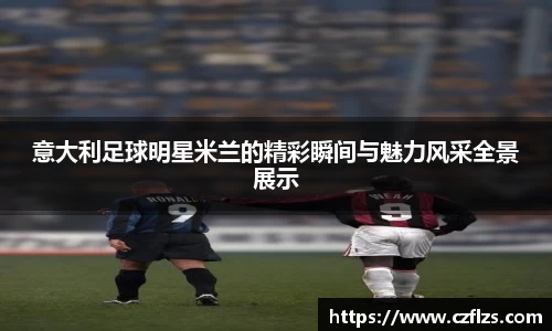 意大利足球明星米兰的精彩瞬间与魅力风采全景展示