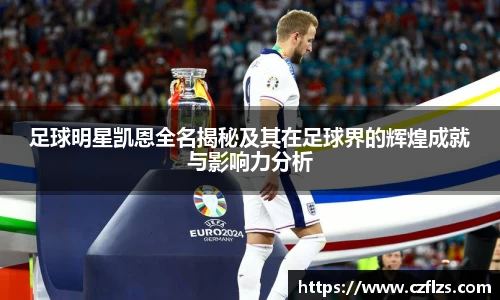 足球明星凯恩全名揭秘及其在足球界的辉煌成就与影响力分析