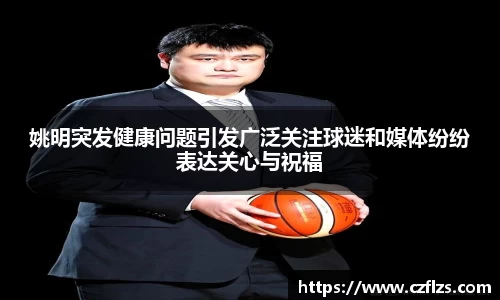 姚明突发健康问题引发广泛关注球迷和媒体纷纷表达关心与祝福