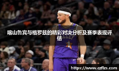 喀山鲁宾与格罗兹的精彩对决分析及赛季表现评估