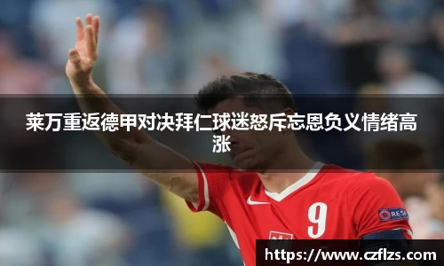 莱万重返德甲对决拜仁球迷怒斥忘恩负义情绪高涨