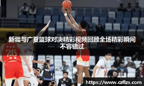 新疆与广夏篮球对决精彩视频回顾全场精彩瞬间不容错过