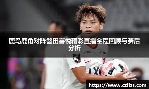 鹿岛鹿角对阵磐田喜悦精彩直播全程回顾与赛后分析