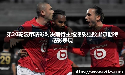 第30轮法甲精彩对决南特主场迎战强敌里尔期待精彩表现