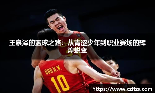 王泉泽的篮球之路：从青涩少年到职业赛场的辉煌蜕变