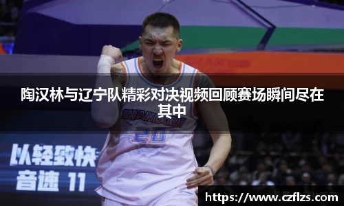 陶汉林与辽宁队精彩对决视频回顾赛场瞬间尽在其中