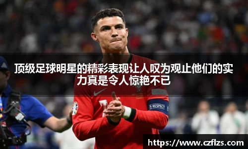 顶级足球明星的精彩表现让人叹为观止他们的实力真是令人惊艳不已
