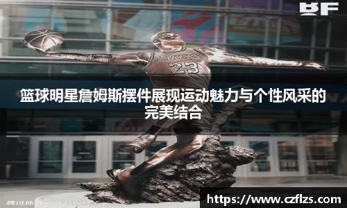 篮球明星詹姆斯摆件展现运动魅力与个性风采的完美结合